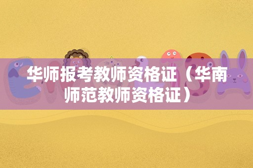 华师报考教师资格证（华南师范教师资格证）