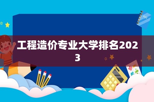 工程造价专业大学排名2023