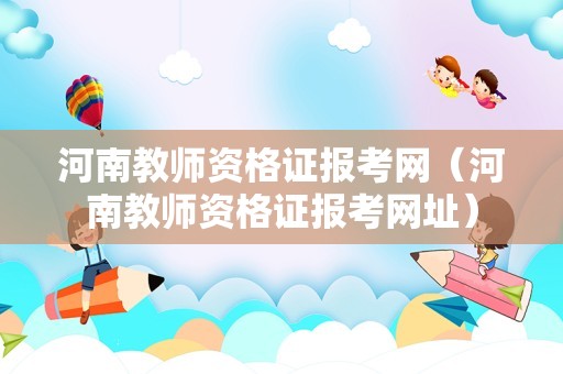 河南教师资格证报考网（河南教师资格证报考网址）