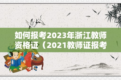 如何报考2023年浙江教师资格证（2021教师证报考资格报名时间浙江）