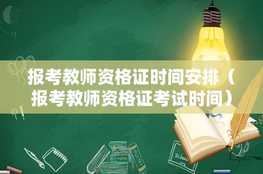 报考教师资格证时间安排（报考教师资格证考试时间）