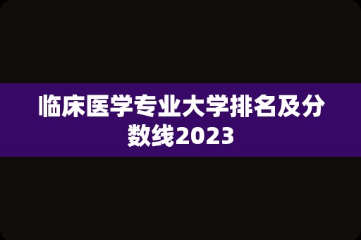 临床医学专业大学排名及分数线2023