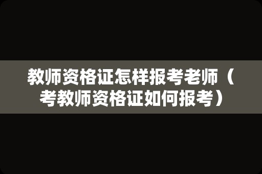 教师资格证怎样报考老师（考教师资格证如何报考）