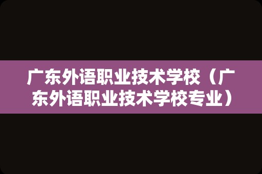 广东外语职业技术学校（广东外语职业技术学校专业）