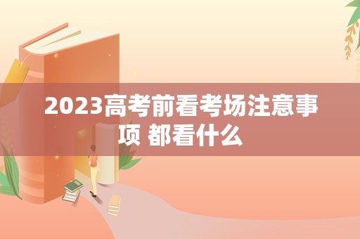 2023高考前看考场注意事项 都看什么