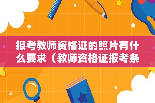 报考教师资格证的照片有什么要求（教师资格证报考条件照片要求）