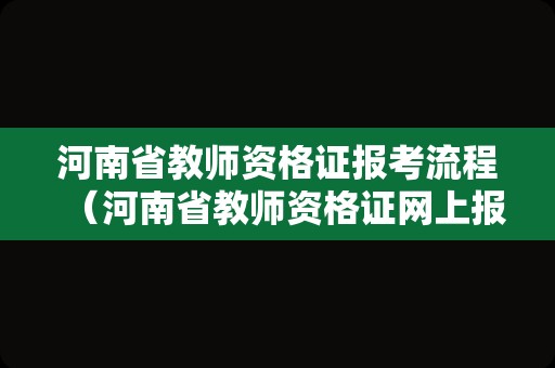 河南省教师资格证报考流程（河南省教师资格证网上报名）