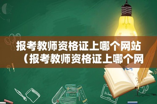 报考教师资格证上哪个网站（报考教师资格证上哪个网站可以报名）