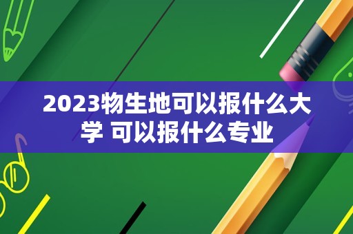 2023物生地可以报什么大学 可以报什么专业