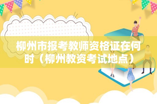 柳州市报考教师资格证在何时（柳州教资考试地点）