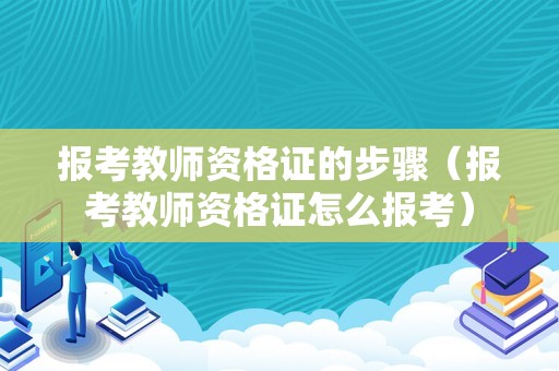 报考教师资格证的步骤（报考教师资格证怎么报考）