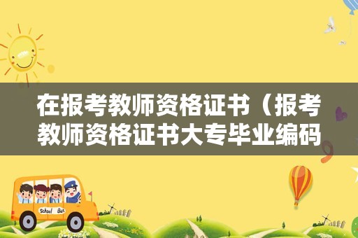 在报考教师资格证书（报考教师资格证书大专毕业编码还没显示可以报名吗）