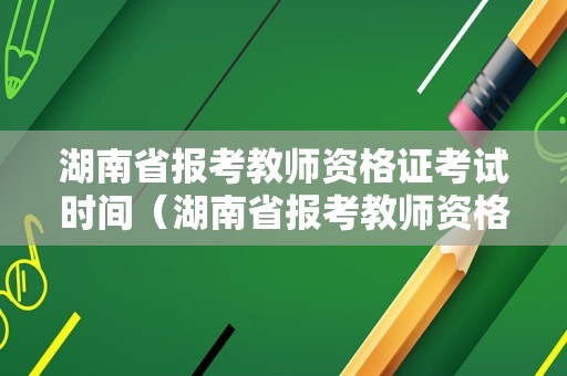 湖南省报考教师资格证考试时间（湖南省报考教师资格证考试时间安排）