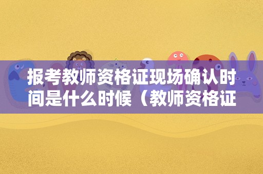 报考教师资格证现场确认时间是什么时候（教师资格证现场确认工作时间）