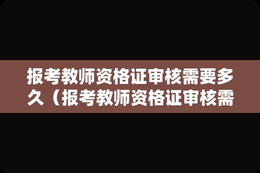 报考教师资格证审核需要多久（报考教师资格证审核需要多久时间）