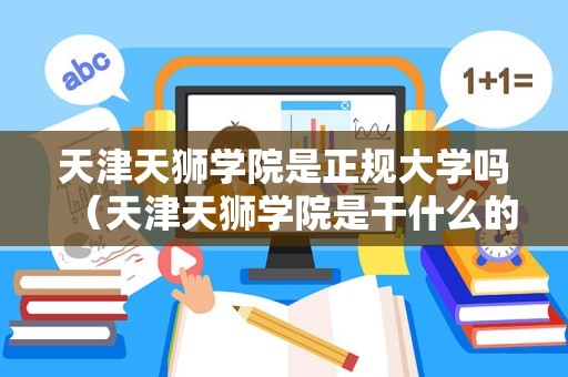 天津天狮学院是正规大学吗（天津天狮学院是干什么的）