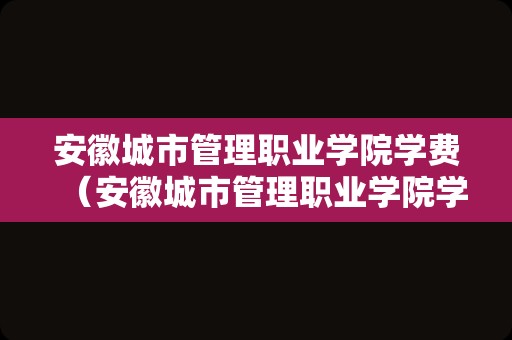 安徽城市管理职业学院学费（安徽城市管理职业学院学费一年一交吗）