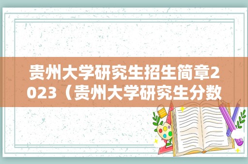 贵州大学研究生招生简章2023（贵州大学研究生分数线）