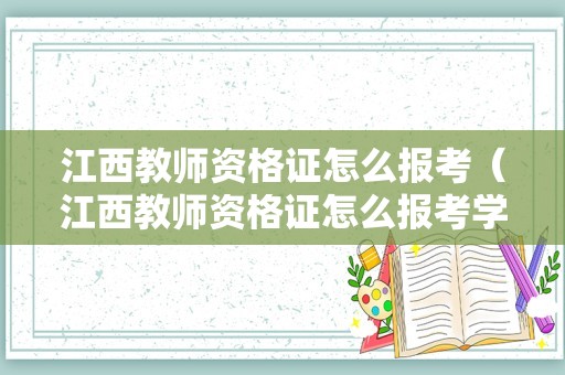 江西教师资格证怎么报考（江西教师资格证怎么报考学校）