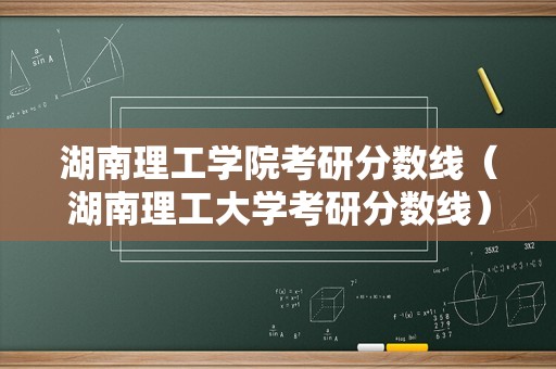 湖南理工学院考研分数线（湖南理工大学考研分数线）