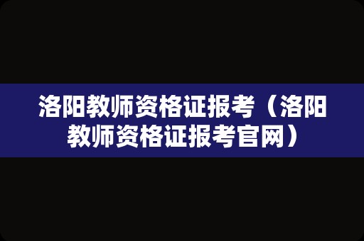 洛阳教师资格证报考（洛阳教师资格证报考官网）