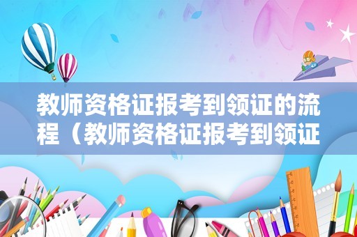 教师资格证报考到领证的流程（教师资格证报考到领证的流程）