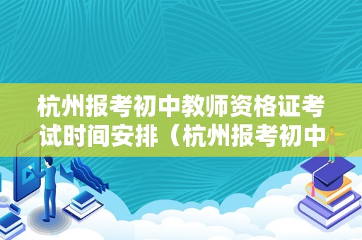 杭州报考初中教师资格证考试时间安排（杭州报考初中教师资格证考试时间安排最新）