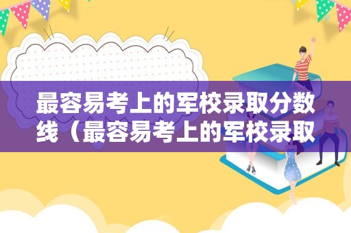 最容易考上的军校录取分数线（最容易考上的军校录取分数线四川）