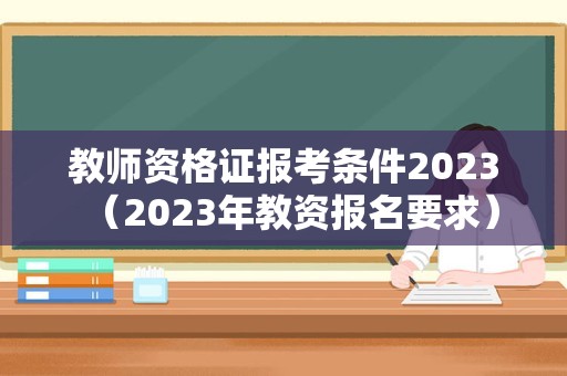 教师资格证报考条件2023（2023年教资报名要求）