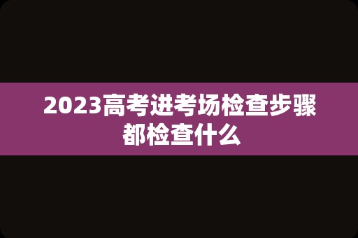 2023高考进考场检查步骤 都检查什么