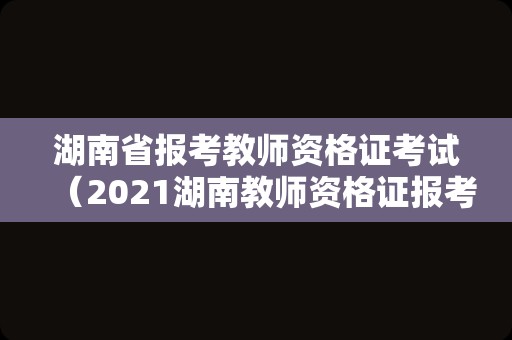 湖南省报考教师资格证考试（2021湖南教师资格证报考）