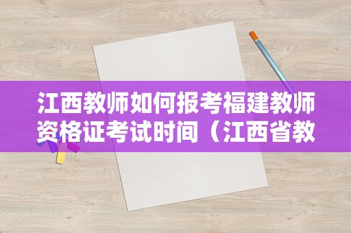 江西教师如何报考福建教师资格证考试时间（江西省教师考试报名）