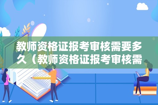 教师资格证报考审核需要多久（教师资格证报考审核需要多久-）