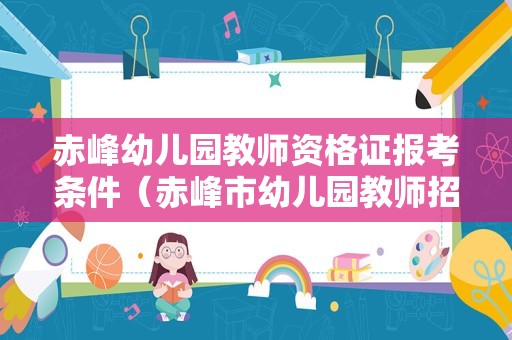 赤峰幼儿园教师资格证报考条件（赤峰市幼儿园教师招聘）