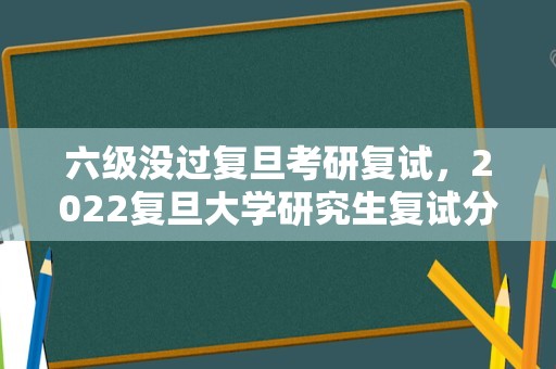 六级没过复旦考研复试，2023复旦大学研究生复试分数线？