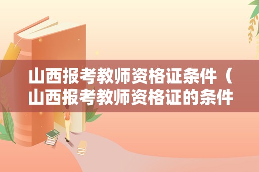 山西报考教师资格证条件（山西报考教师资格证的条件）