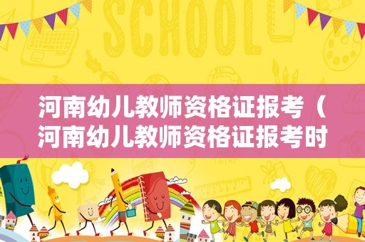 河南幼儿教师资格证报考（河南幼儿教师资格证报考时间）