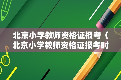 北京小学教师资格证报考（北京小学教师资格证报考时间2022）