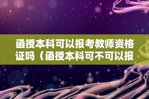 函授本科可以报考教师资格证吗（函授本科可不可以报考教师资格证）