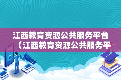 江西教育资源公共服务平台（江西教育资源公共服务平台智慧作业）