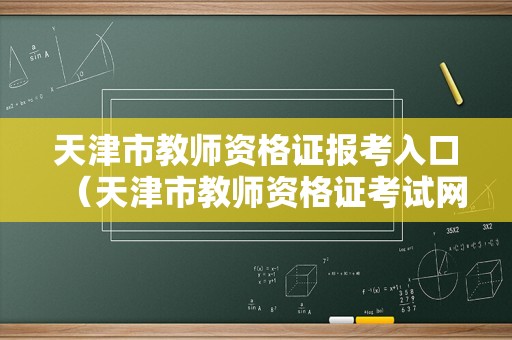 天津市教师资格证报考入口（天津市教师资格证考试网）