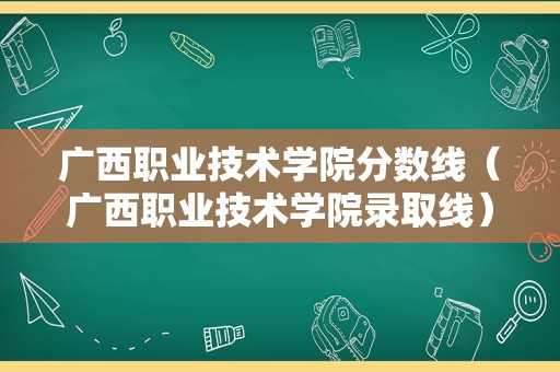 广西职业技术学院分数线（广西职业技术学院录取线）