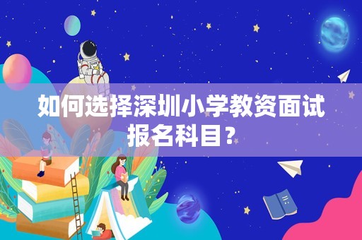 如何选择深圳小学教资面试报名科目？