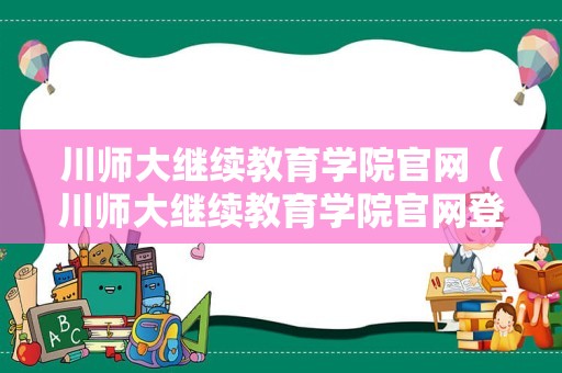 川师大继续教育学院官网（川师大继续教育学院官网登录）