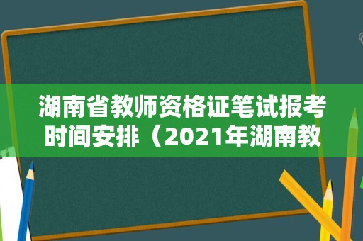 湖南省教师资格证笔试报考时间安排（2021年湖南教师资格证笔试报名和考试时间）