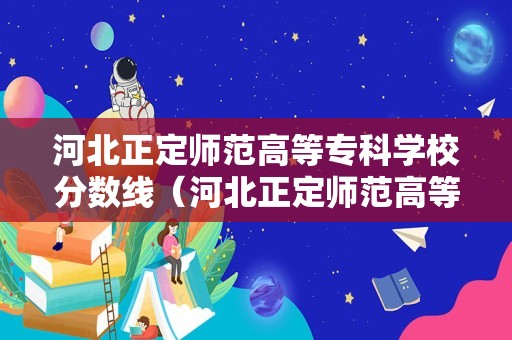 河北正定师范高等专科学校分数线（河北正定师范高等专科学校分数线文科）