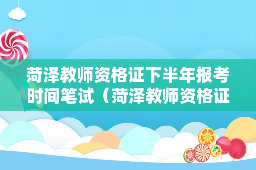 菏泽教师资格证下半年报考时间笔试（菏泽教师资格证报名时间2021下半年）