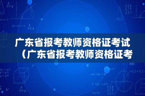 广东省报考教师资格证考试（广东省报考教师资格证考试要求）