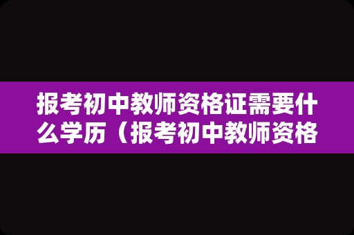 报考初中教师资格证需要什么学历（报考初中教师资格证有什么要求）