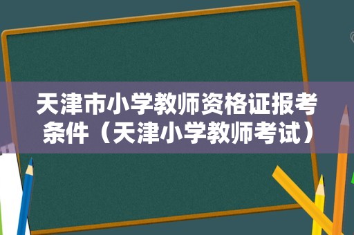 天津市小学教师资格证报考条件（天津小学教师考试）